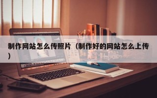 巴彦淖尔市制作网站怎么传照片（制作好的网站怎么上传）