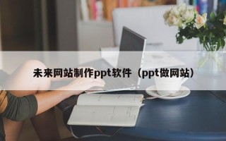 巴彦淖尔市未来网站制作ppt软件（ppt做网站）