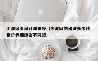 巴彦淖尔市湘潭网页设计哪里好（湘潭网站建设多少钱 报价表湘潭磐石网络）