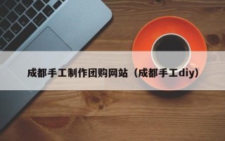 巴彦淖尔市成都手工制作团购网站（成都手工diy）