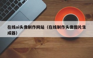 巴彦淖尔市在线ai头像制作网站（在线制作头像图片生成器）