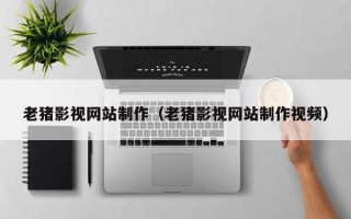 巴彦淖尔市老猪影视网站制作（老猪影视网站制作视频）