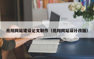 巴彦淖尔市岳阳网站建设论文制作（岳阳网站设计改版）
