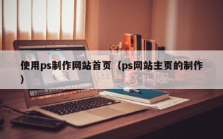巴彦淖尔市使用ps制作网站首页（ps网站主页的制作）