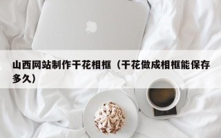 巴彦淖尔市山西网站制作干花相框（干花做成相框能保存多久）
